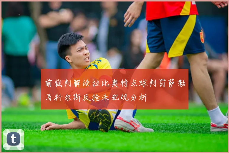 前裁判解读拉比奥特点球判罚萨勒马科尔斯反抢未犯规分析