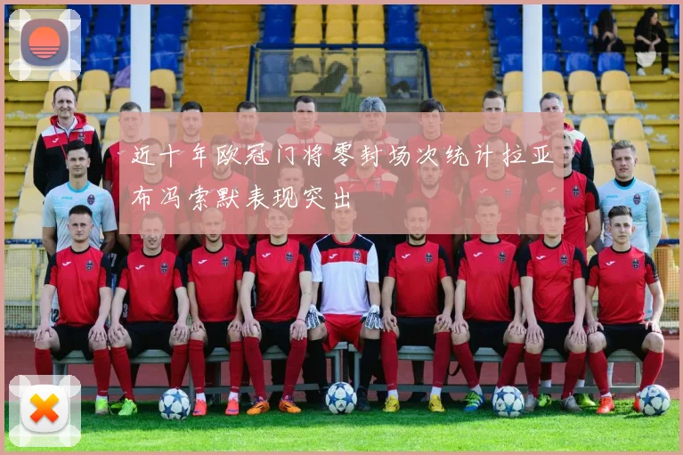 近十年欧冠门将零封场次统计拉亚布冯索默表现突出